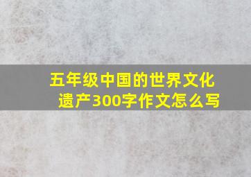 五年级中国的世界文化遗产300字作文怎么写