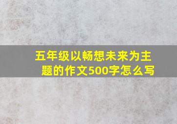 五年级以畅想未来为主题的作文500字怎么写