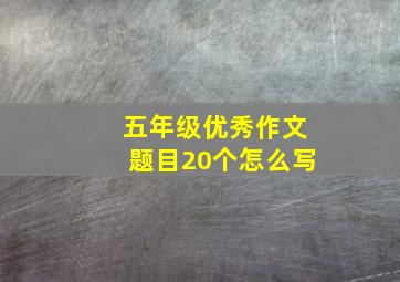 五年级优秀作文题目20个怎么写