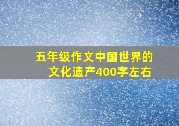 五年级作文中国世界的文化遗产400字左右