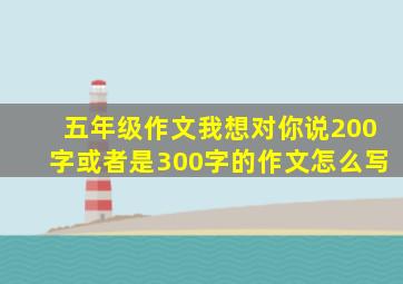 五年级作文我想对你说200字或者是300字的作文怎么写