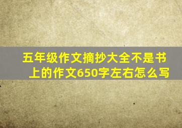 五年级作文摘抄大全不是书上的作文650字左右怎么写