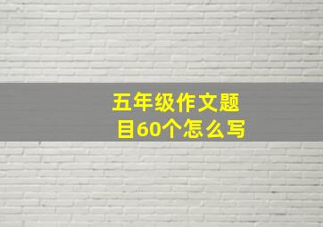 五年级作文题目60个怎么写