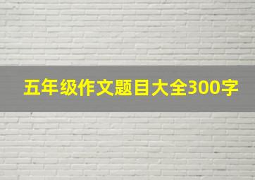 五年级作文题目大全300字