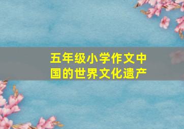 五年级小学作文中国的世界文化遗产