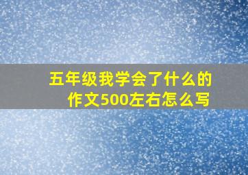 五年级我学会了什么的作文500左右怎么写