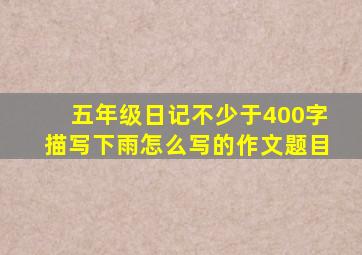 五年级日记不少于400字描写下雨怎么写的作文题目