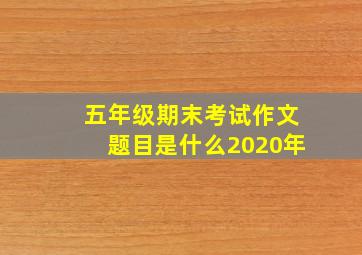 五年级期末考试作文题目是什么2020年