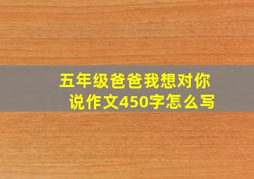 五年级爸爸我想对你说作文450字怎么写