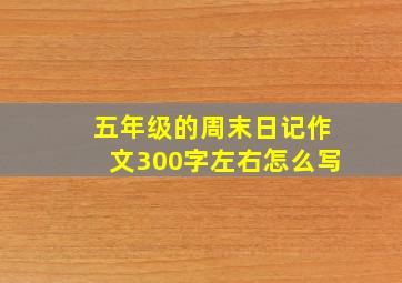 五年级的周末日记作文300字左右怎么写