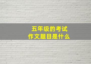 五年级的考试作文题目是什么