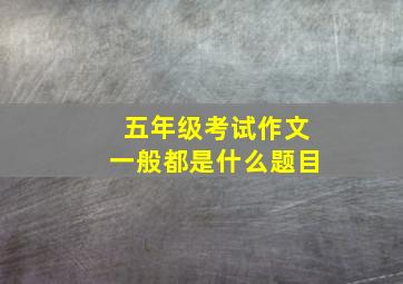 五年级考试作文一般都是什么题目