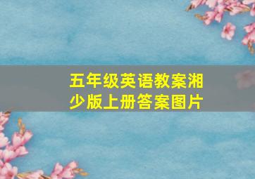 五年级英语教案湘少版上册答案图片