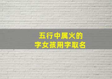 五行中属火的字女孩用字取名