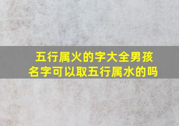 五行属火的字大全男孩名字可以取五行属水的吗