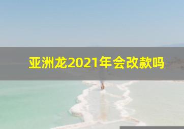 亚洲龙2021年会改款吗