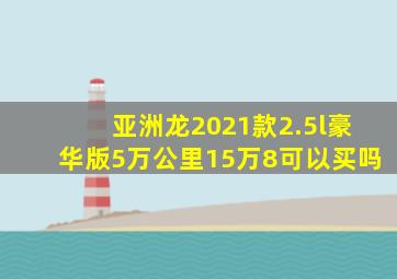 亚洲龙2021款2.5l豪华版5万公里15万8可以买吗