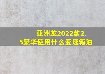 亚洲龙2022款2.5豪华使用什么变速箱油