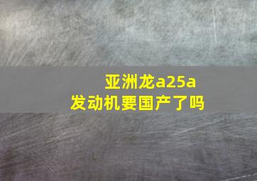 亚洲龙a25a发动机要国产了吗