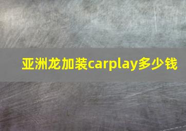 亚洲龙加装carplay多少钱