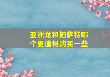 亚洲龙和帕萨特哪个更值得购买一些