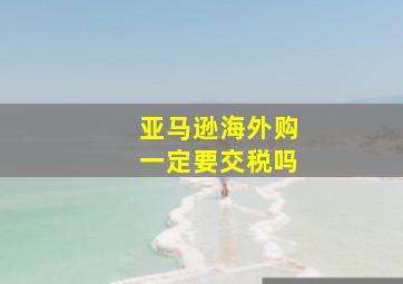 亚马逊海外购一定要交税吗