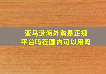 亚马逊海外购是正规平台吗在国内可以用吗