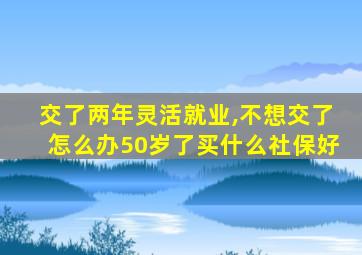 交了两年灵活就业,不想交了怎么办50岁了买什么社保好