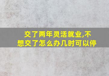 交了两年灵活就业,不想交了怎么办几时可以停