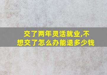 交了两年灵活就业,不想交了怎么办能退多少钱