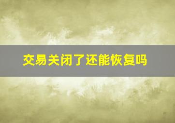 交易关闭了还能恢复吗