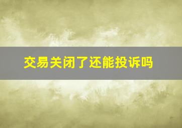 交易关闭了还能投诉吗