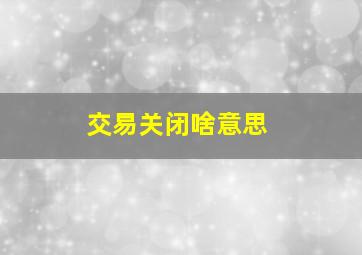 交易关闭啥意思