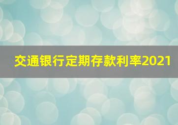 交通银行定期存款利率2021