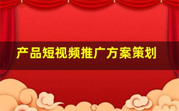 产品短视频推广方案策划