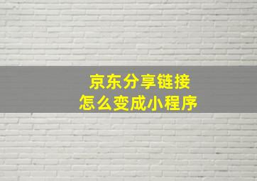 京东分享链接怎么变成小程序