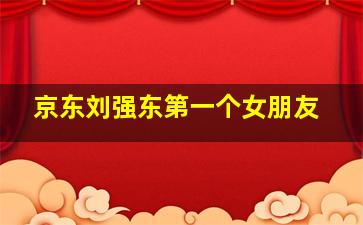 京东刘强东第一个女朋友