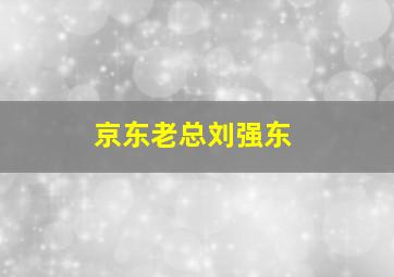 京东老总刘强东