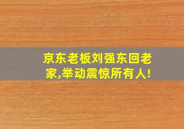 京东老板刘强东回老家,举动震惊所有人!