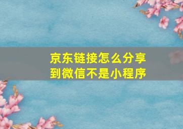 京东链接怎么分享到微信不是小程序