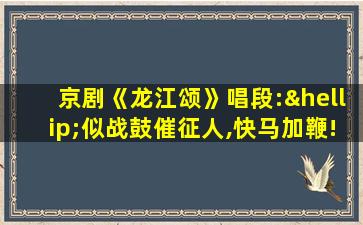 京剧《龙江颂》唱段:…似战鼓催征人,快马加鞭!