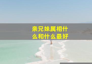 亲兄妹属相什么和什么最好