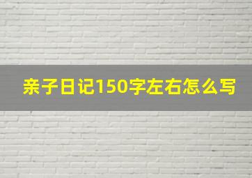 亲子日记150字左右怎么写