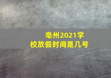 亳州2021学校放假时间是几号