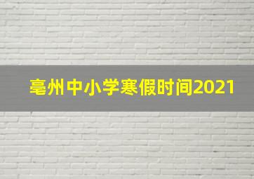 亳州中小学寒假时间2021