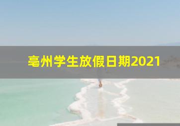 亳州学生放假日期2021