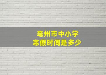 亳州市中小学寒假时间是多少