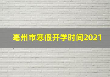 亳州市寒假开学时间2021