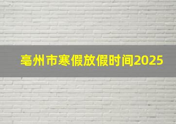 亳州市寒假放假时间2025