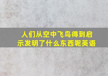 人们从空中飞鸟得到启示发明了什么东西呢英语